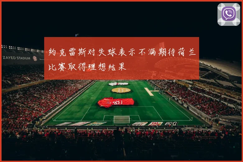 约克雷斯对失球表示不满期待荷兰比赛取得理想结果