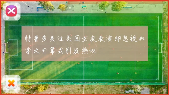 特鲁多关注美国女友表演却忽视加拿大开幕式引发热议