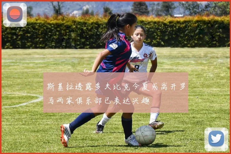 斯基拉透露多夫比克今夏或离开罗马两家俱乐部已表达兴趣