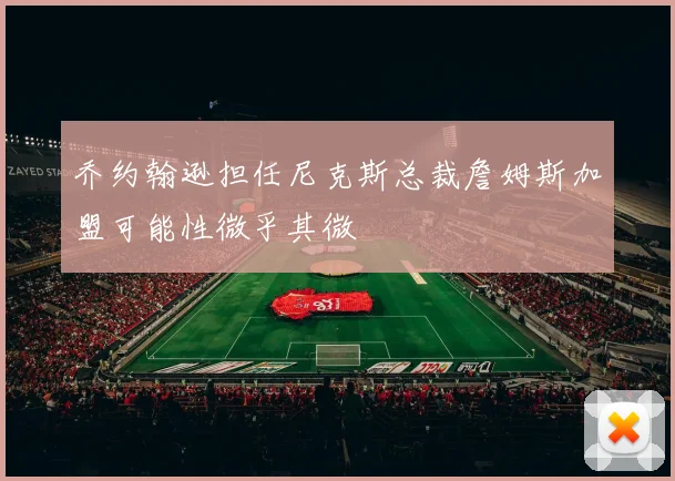 乔约翰逊担任尼克斯总裁詹姆斯加盟可能性微乎其微