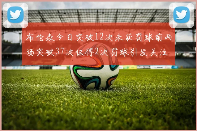 布伦森今日突破12次未获罚球前两场突破37次仅得2次罚球引发关注