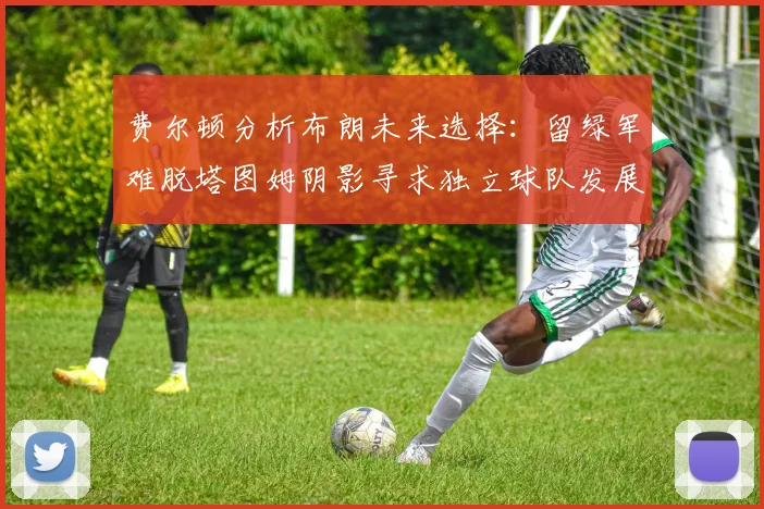 费尔顿分析布朗未来选择：留绿军难脱塔图姆阴影寻求独立球队发展