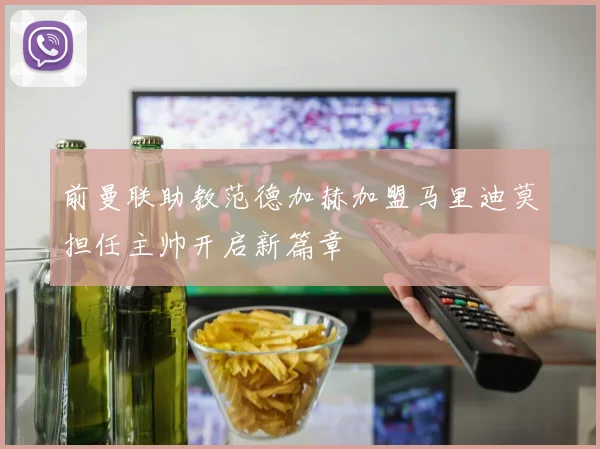 前曼联助教范德加赫加盟马里迪莫担任主帅开启新篇章