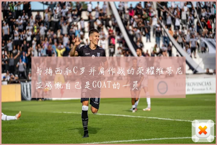 与梅西和C罗并肩作战的荣耀维蒂尼亚感慨自己是GOAT的一员