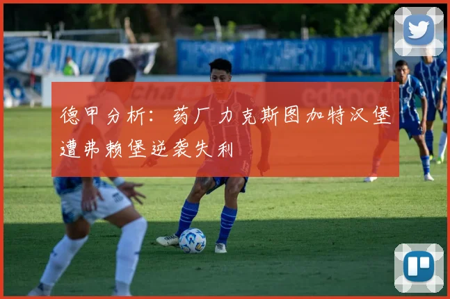 德甲分析：药厂力克斯图加特汉堡遭弗赖堡逆袭失利