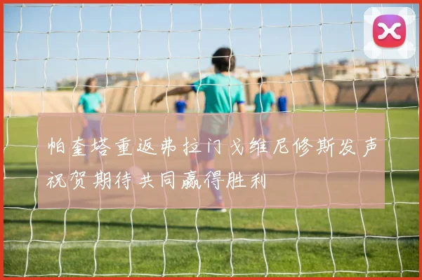 帕奎塔重返弗拉门戈维尼修斯发声祝贺期待共同赢得胜利