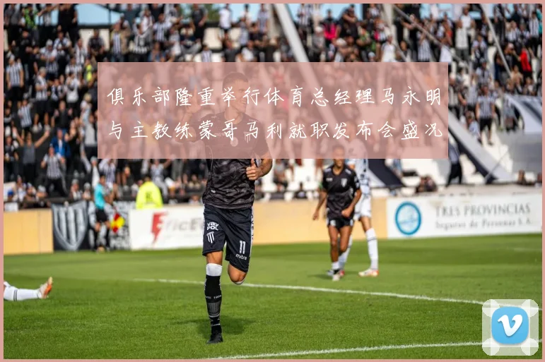 俱乐部隆重举行体育总经理马永明与主教练蒙哥马利就职发布会盛况回顾
