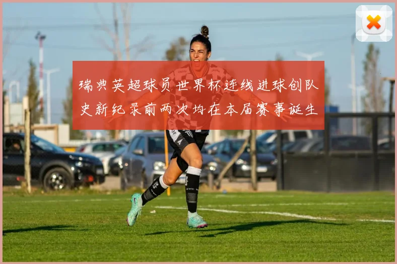 瑞典英超球员世界杯连线进球创队史新纪录前两次均在本届赛事诞生