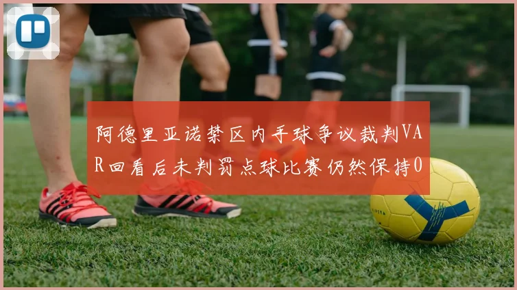 阿德里亚诺禁区内手球争议裁判VAR回看后未判罚点球比赛仍然保持0-0平局