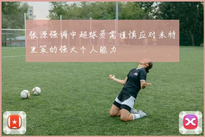 张源强调中超球员需谨慎应对米特里策的强大个人能力