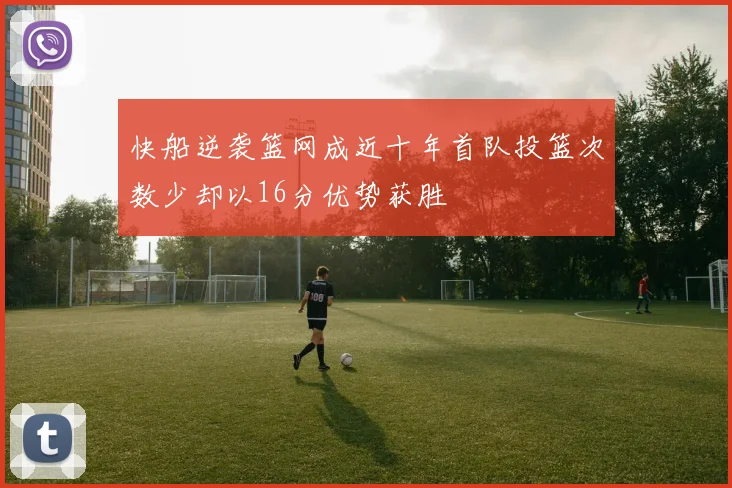 快船逆袭篮网成近十年首队投篮次数少却以16分优势获胜
