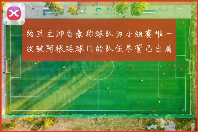 约旦主帅自豪称球队为小组赛唯一攻破阿根廷球门的队伍尽管已出局