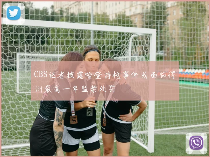 CBS记者披露哈登持枪事件或面临得州最高一年监禁处罚