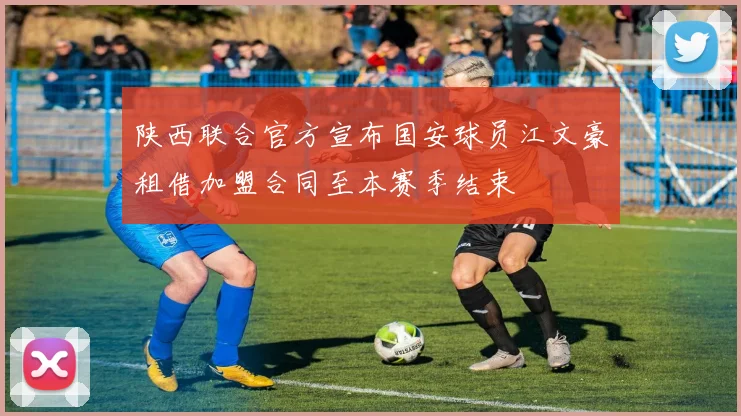 陕西联合官方宣布国安球员江文豪租借加盟合同至本赛季结束