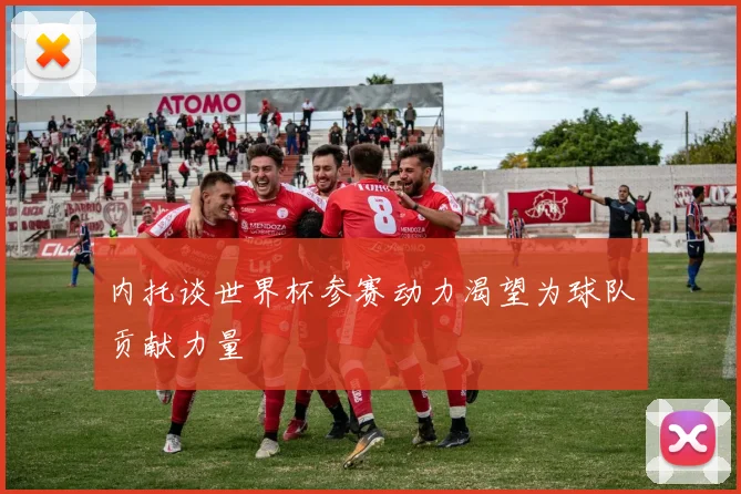 内托谈世界杯参赛动力渴望为球队贡献力量