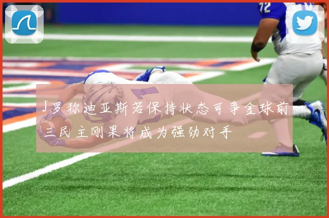 J罗称迪亚斯若保持状态可争金球前三民主刚果将成为强劲对手