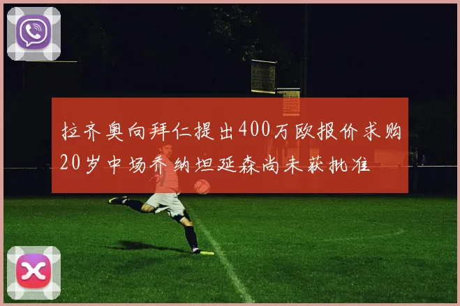 拉齐奥向拜仁提出400万欧报价求购20岁中场乔纳坦延森尚未获批准