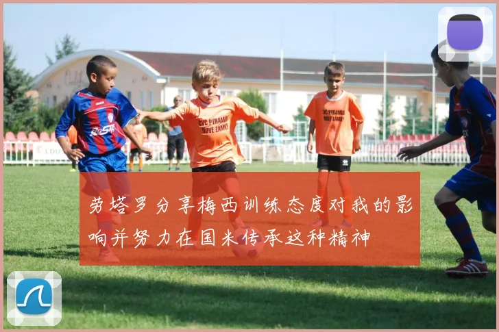 劳塔罗分享梅西训练态度对我的影响并努力在国米传承这种精神