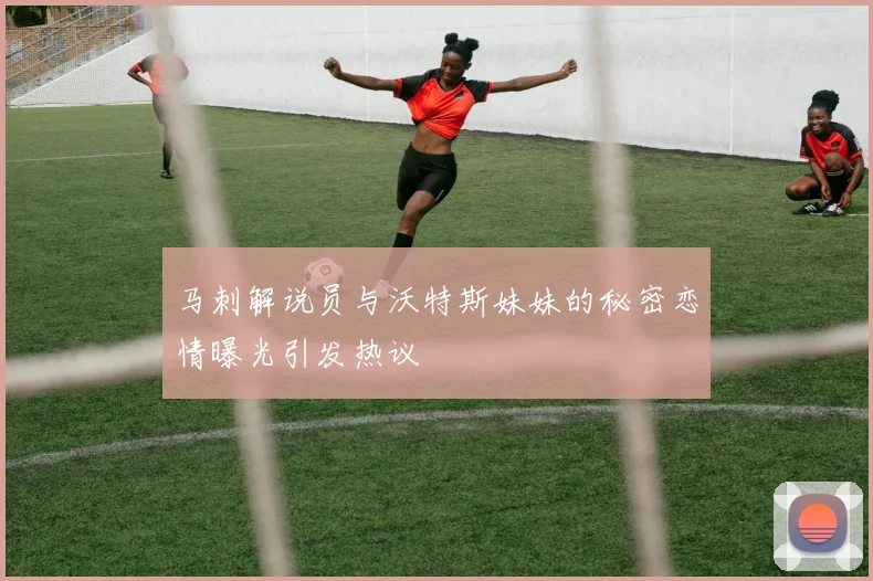 马刺解说员与沃特斯妹妹的秘密恋情曝光引发热议