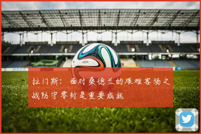 拉门斯：面对桑德兰的艰难客场之战防守零封是重要成就