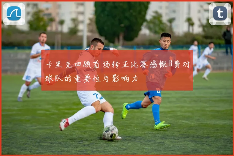 卡里克回顾首场转正比赛感慨B费对球队的重要性与影响力