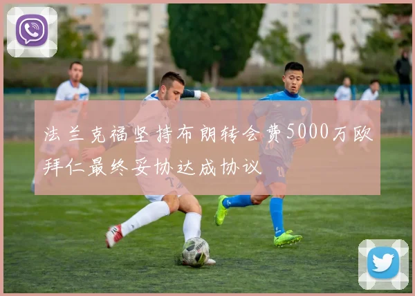 法兰克福坚持布朗转会费5000万欧拜仁最终妥协达成协议