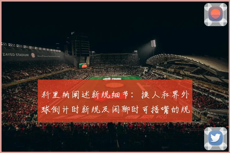 科里纳阐述新规细节：换人和界外球倒计时新规及闲聊时可捂嘴的规定
