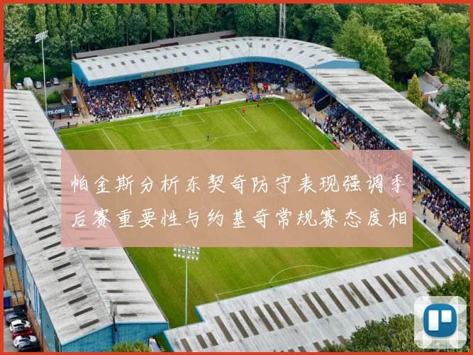 帕金斯分析东契奇防守表现强调季后赛重要性与约基奇常规赛态度相似
